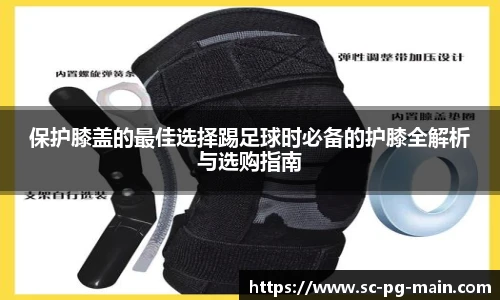 保护膝盖的最佳选择踢足球时必备的护膝全解析与选购指南